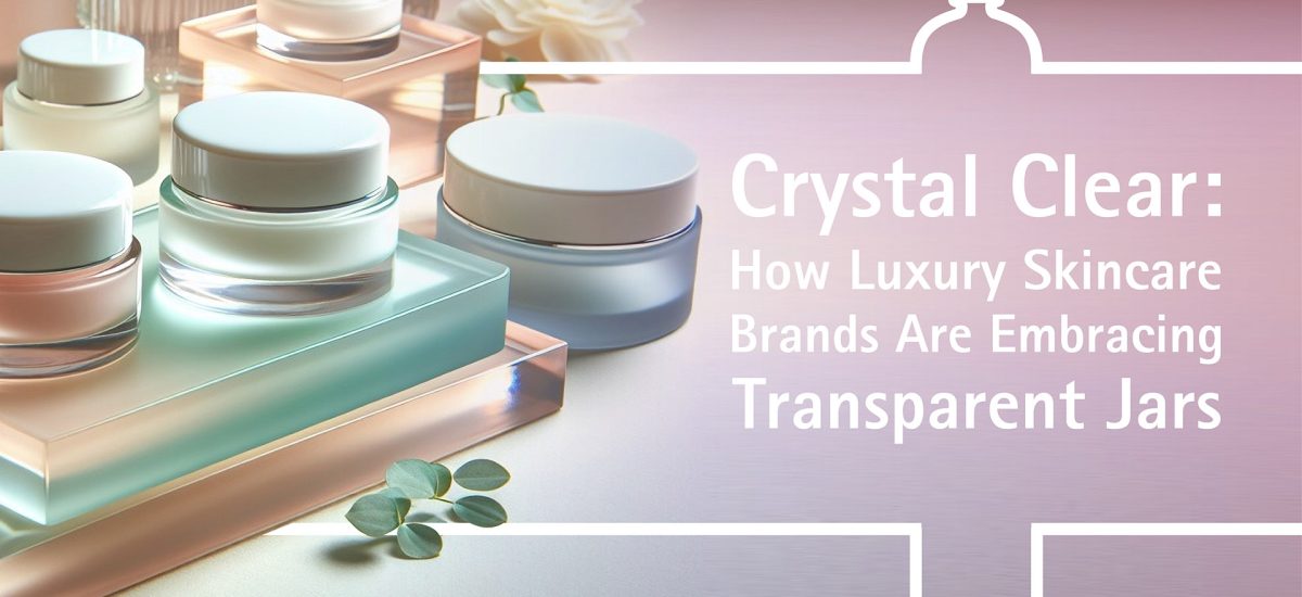 Crystal Clear: How Luxury Skincare Brands Are Embracing Transparent Jars