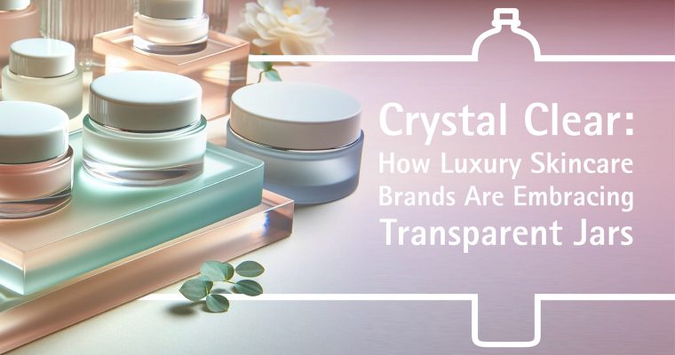 Crystal Clear: How Luxury Skincare Brands Are Embracing Transparent Jars