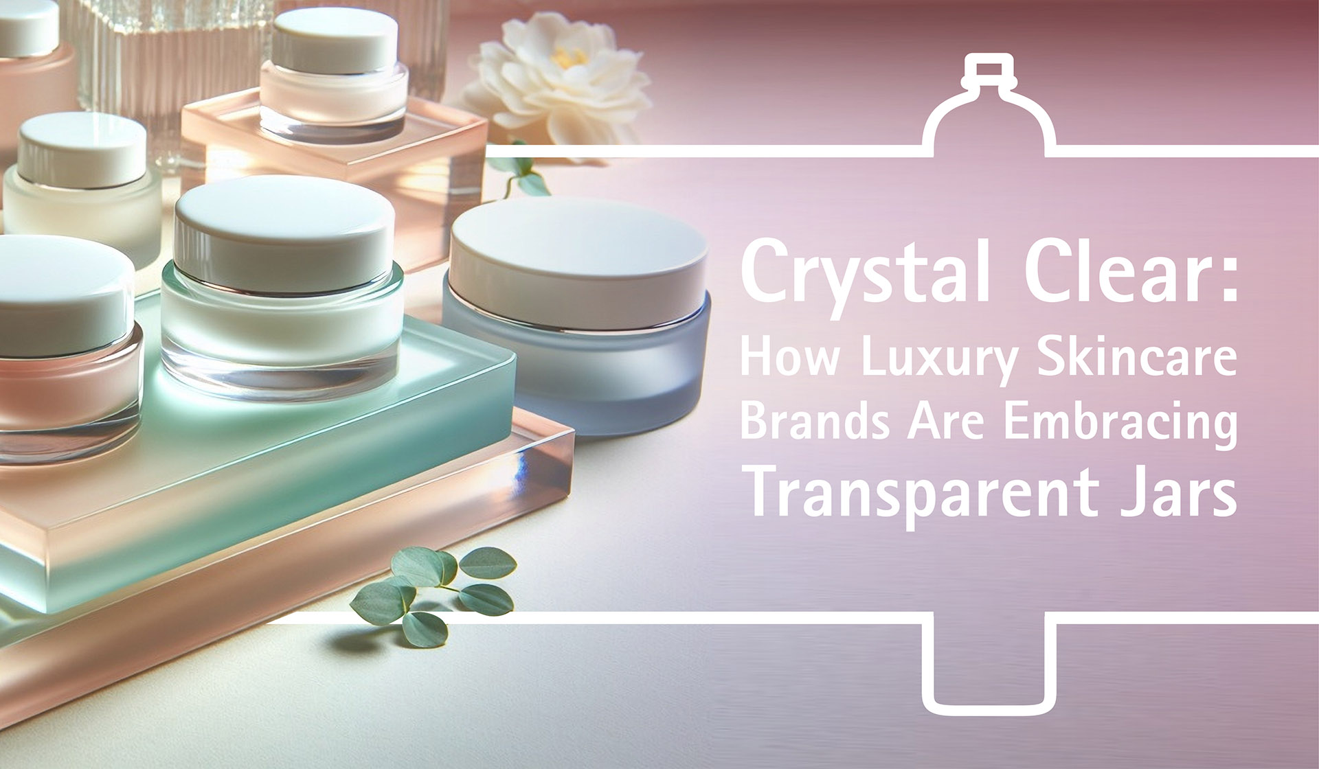 Crystal Clear: How Luxury Skincare Brands Are Embracing Transparent Jars