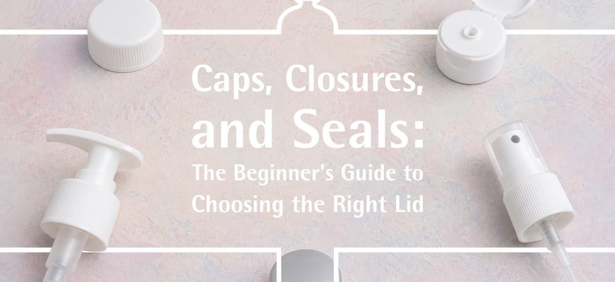 Caps, Closures, and Seals: The Beginner’s Guide to Choosing the Right Lid