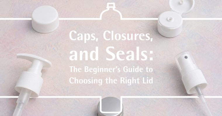 Caps, Closures, and Seals: The Beginner’s Guide to Choosing the Right Lid